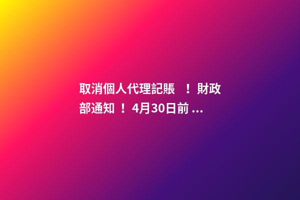 取消個人代理記賬！財政部通知！4月30日前，所有機構必須完成這項工作！否則…